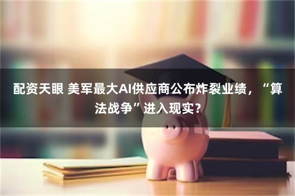 配资天眼 美军最大AI供应商公布炸裂业绩，“算法战争”进入现实？