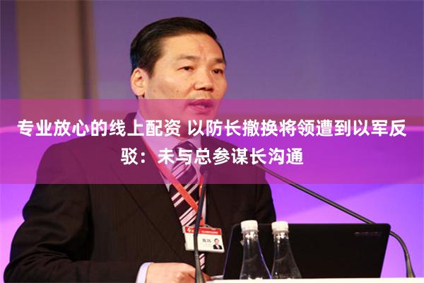 专业放心的线上配资 以防长撤换将领遭到以军反驳：未与总参谋长沟通