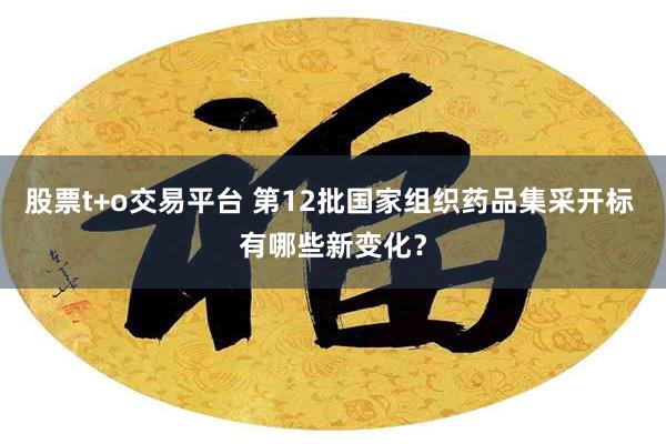 股票t+o交易平台 第12批国家组织药品集采开标 有哪些新变化？