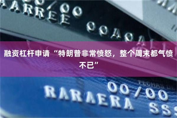 融资杠杆申请 “特朗普非常愤怒，整个周末都气愤不已”