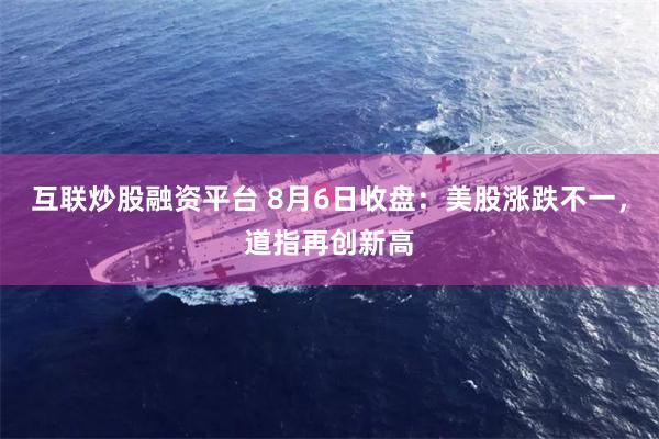 互联炒股融资平台 8月6日收盘：美股涨跌不一，道指再创新高