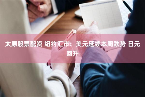 太原股票配资 纽约汇市：美元延续本周跌势 日元回升
