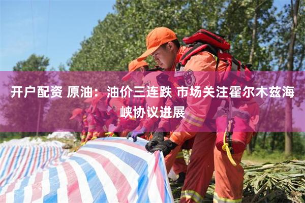 开户配资 原油：油价三连跌 市场关注霍尔木兹海峡协议进展