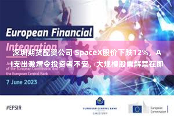 深圳期货配资公司 SpaceX股价下跌12%，AI支出激增令投资者不安，大规模股票解禁在即