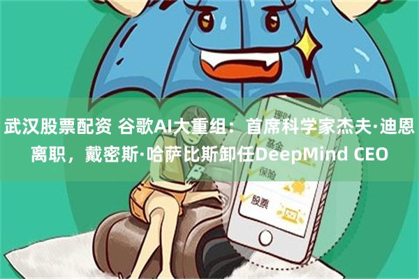 武汉股票配资 谷歌AI大重组：首席科学家杰夫·迪恩离职，戴密斯·哈萨比斯卸任DeepMind CEO