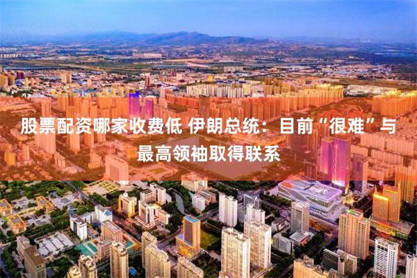 股票配资哪家收费低 伊朗总统：目前“很难”与最高领袖取得联系