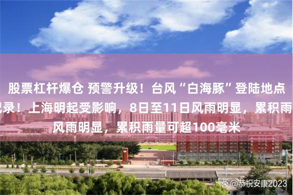 股票杠杆爆仓 预警升级！台风“白海豚”登陆地点更新，或创新纪录！上海明起受影响，8日至11日风雨明显，累积雨量可超100毫米