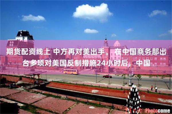期货配资线上 中方再对美出手。 在中国商务部出台多项对美国反制措施24小时后,中国