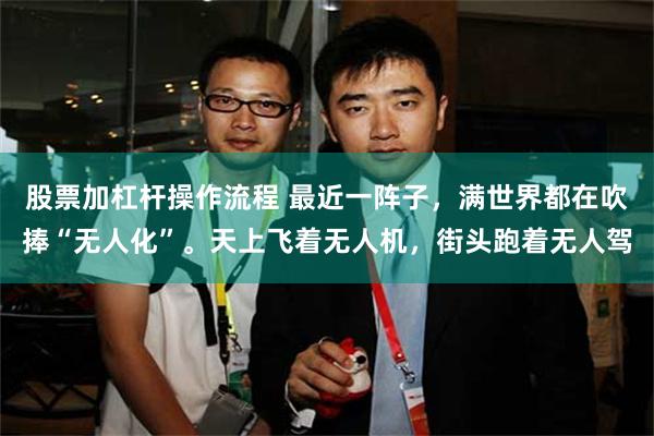 股票加杠杆操作流程 最近一阵子，满世界都在吹捧“无人化”。天上飞着无人机，街头跑着无人驾