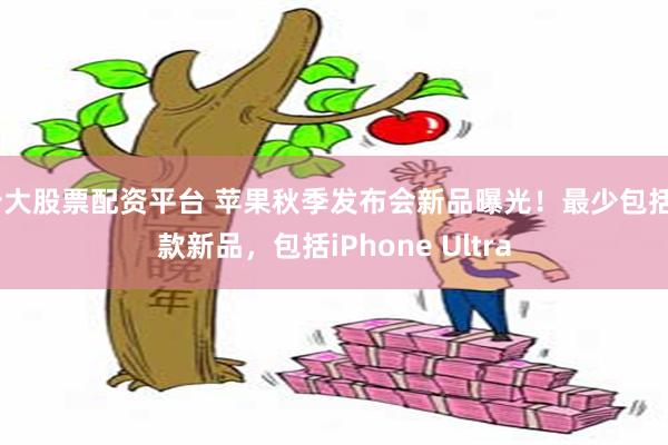 十大股票配资平台 苹果秋季发布会新品曝光！最少包括5款新品，包括iPhone Ultra