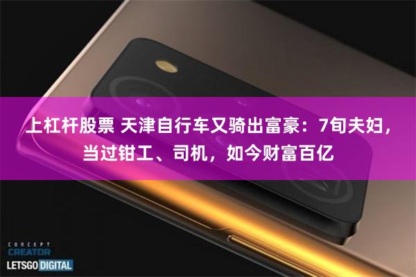 上杠杆股票 天津自行车又骑出富豪：7旬夫妇，当过钳工、司机，如今财富百亿