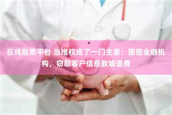 在线股票平台 当维权成了一门生意：围猎金融机构，窃取客户信息教唆退费