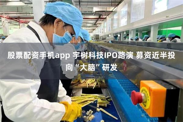 股票配资手机app 宇树科技IPO路演 募资近半投向“大脑”研发