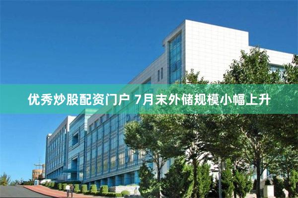 优秀炒股配资门户 7月末外储规模小幅上升