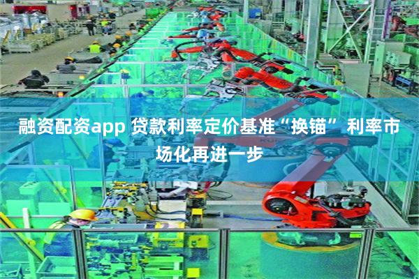 融资配资app 贷款利率定价基准“换锚” 利率市场化再进一步