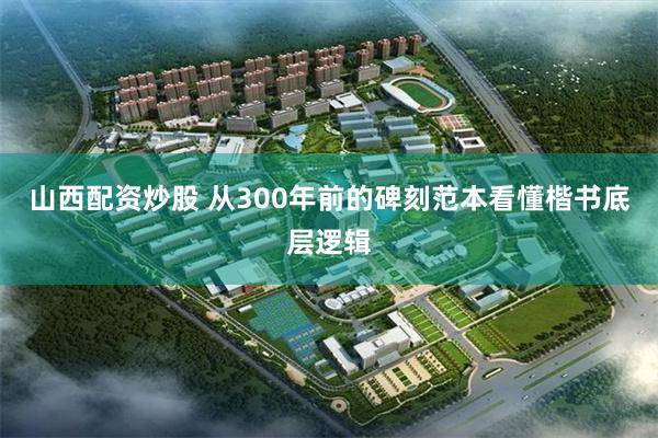 山西配资炒股 从300年前的碑刻范本看懂楷书底层逻辑