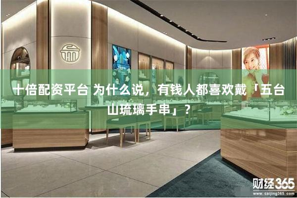 十倍配资平台 为什么说，有钱人都喜欢戴「五台山琉璃手串」？