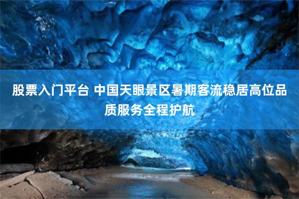 股票入门平台 中国天眼景区暑期客流稳居高位品质服务全程护航