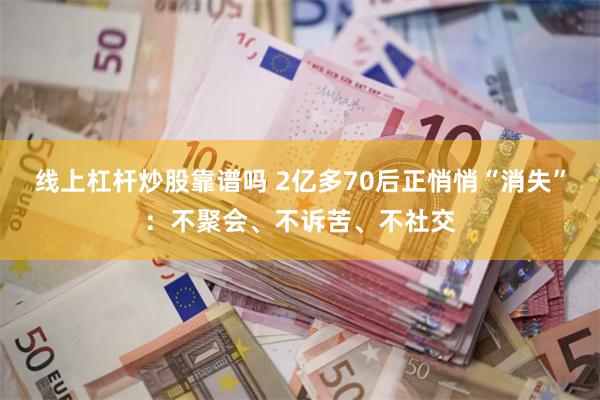 线上杠杆炒股靠谱吗 2亿多70后正悄悄“消失”：不聚会、不诉苦、不社交