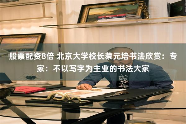 股票配资8倍 北京大学校长蔡元培书法欣赏：专家：不以写字为主业的书法大家