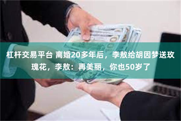 杠杆交易平台 离婚20多年后，李敖给胡因梦送玫瑰花，李敖：再美丽，你也50岁了