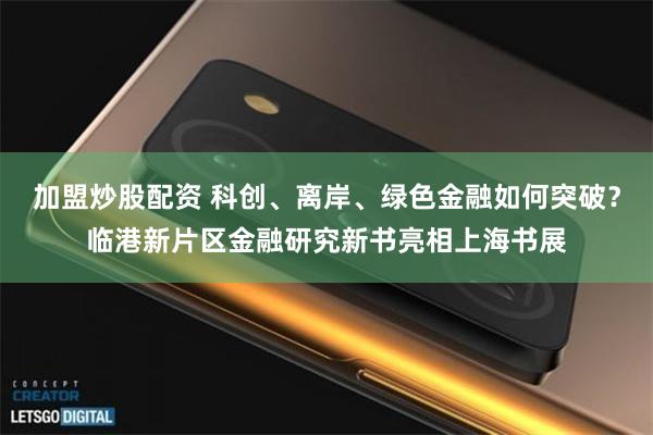 加盟炒股配资 科创、离岸、绿色金融如何突破？临港新片区金融研究新书亮相上海书展
