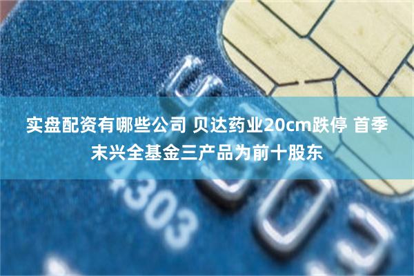 实盘配资有哪些公司 贝达药业20cm跌停 首季末兴全基金三产品为前十股东