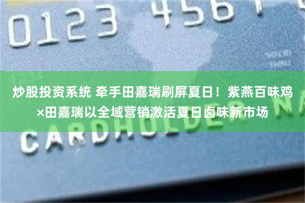炒股投资系统 牵手田嘉瑞刷屏夏日！紫燕百味鸡×田嘉瑞以全域营销激活夏日卤味新市场