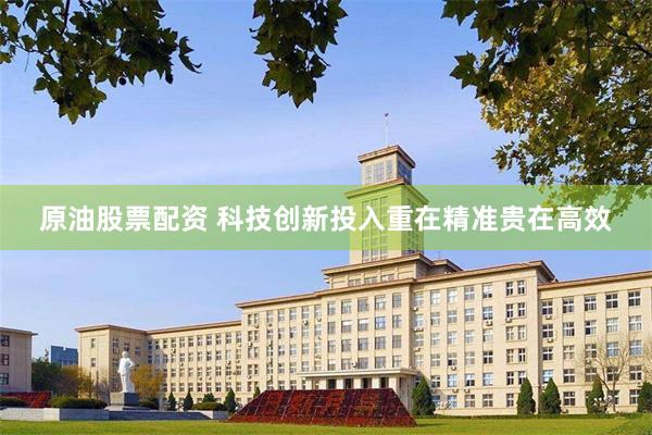 原油股票配资 科技创新投入重在精准贵在高效