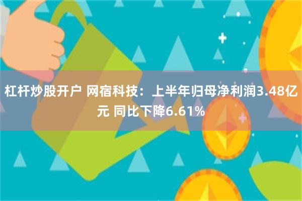 杠杆炒股开户 网宿科技:上半年归母净利润3.48亿元 同比下降6.61%