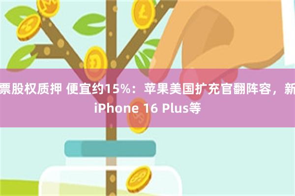 股票股权质押 便宜约15%：苹果美国扩充官翻阵容，新增iPhone 16 Plus等