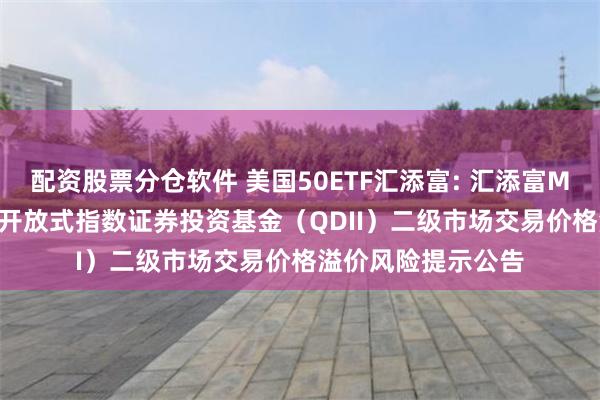 配资股票分仓软件 美国50ETF汇添富: 汇添富MSCI美国50交易型开放式指数证券投资基金（QDII）二级市场交易价格溢价风险提示公告
