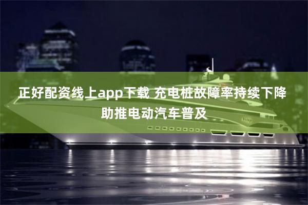 正好配资线上app下载 充电桩故障率持续下降 助推电动汽车普及