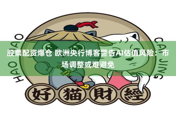 股票配资爆仓 欧洲央行博客警告AI估值风险：市场调整或难避免
