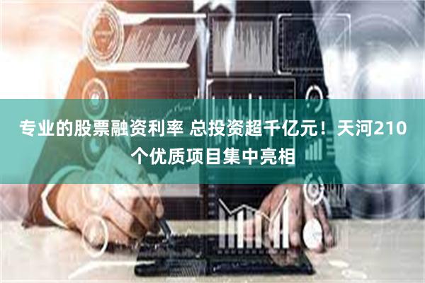 专业的股票融资利率 总投资超千亿元！天河210个优质项目集中亮相