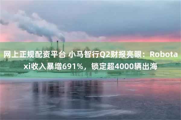 网上正规配资平台 小马智行Q2财报亮眼：Robotaxi收入暴增691%，锁定超4000辆出海