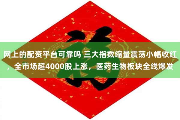 网上的配资平台可靠吗 三大指数缩量震荡小幅收红,全市场超4000股上涨,医药生物板块全线爆发