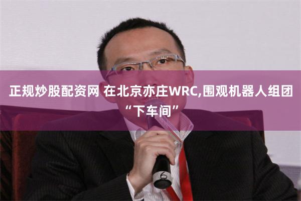正规炒股配资网 在北京亦庄WRC,围观机器人组团“下车间”