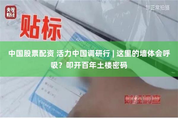 中国股票配资 活力中国调研行 | 这里的墙体会呼吸？叩开百年土楼密码