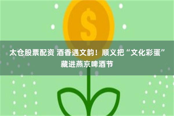 太仓股票配资 酒香遇文韵！顺义把“文化彩蛋”藏进燕京啤酒节