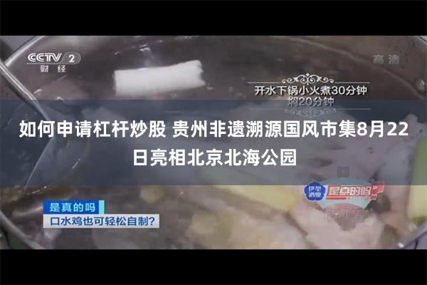 如何申请杠杆炒股 贵州非遗溯源国风市集8月22日亮相北京北海公园