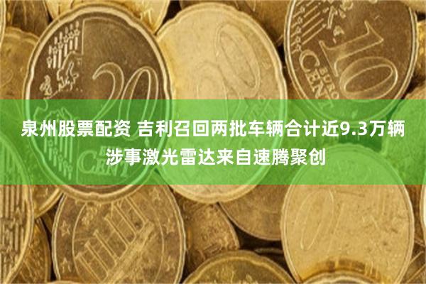 泉州股票配资 吉利召回两批车辆合计近9.3万辆 涉事激光雷达来自速腾聚创