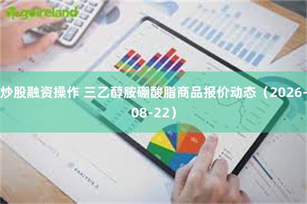 炒股融资操作 三乙醇胺硼酸脂商品报价动态(2026-08-22)