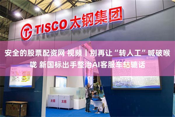 安全的股票配资网 视频丨别再让“转人工”喊破喉咙 新国标出手整治AI客服车轱辘话