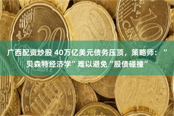 广西配资炒股 40万亿美元债务压顶,策略师:“贝森特经济学”难以避免“股债碰撞”