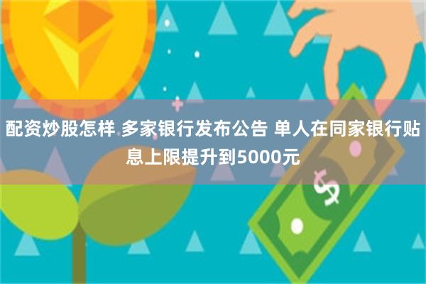 配资炒股怎样 多家银行发布公告 单人在同家银行贴息上限提升到5000元