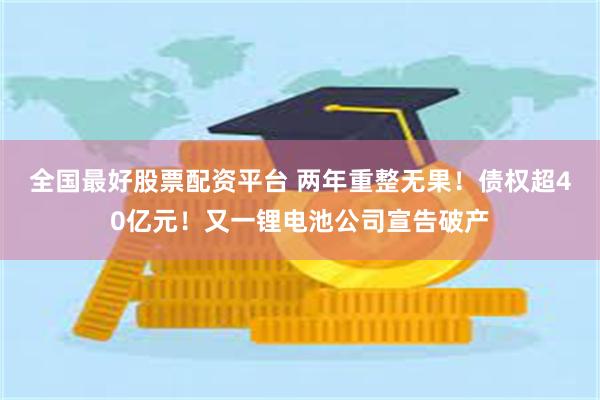 全国最好股票配资平台 两年重整无果！债权超40亿元！又一锂电池公司宣告破产