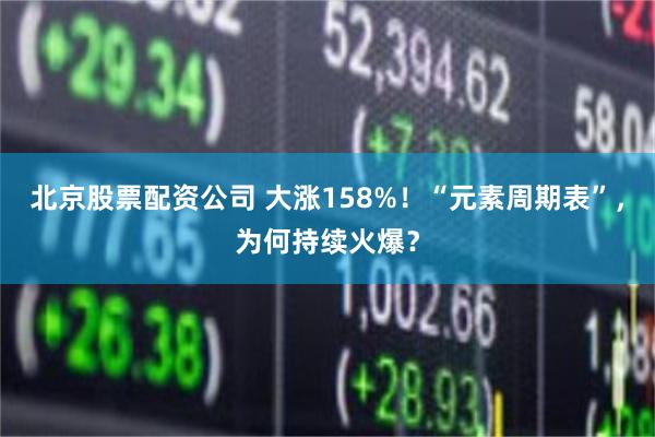 北京股票配资公司 大涨158%！“元素周期表”，为何持续火爆？