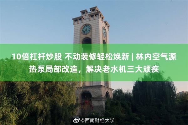 10倍杠杆炒股 不动装修轻松焕新 | 林内空气源热泵局部改造，解决老水机三大顽疾