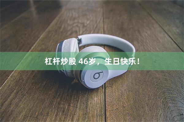 杠杆炒股 46岁,生日快乐!